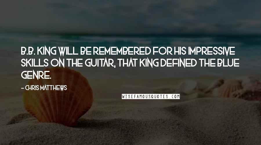 Chris Matthews Quotes: B.B. King will be remembered for his impressive skills on the guitar, that King defined the blue genre.