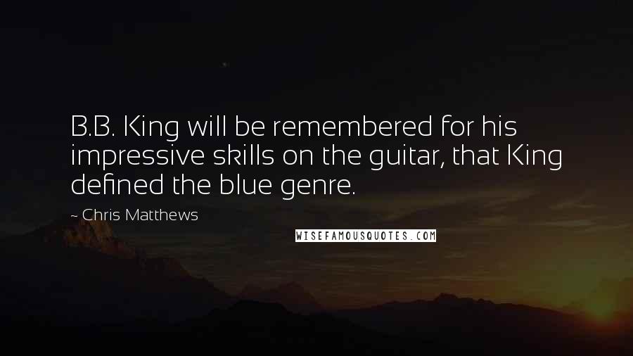 Chris Matthews Quotes: B.B. King will be remembered for his impressive skills on the guitar, that King defined the blue genre.