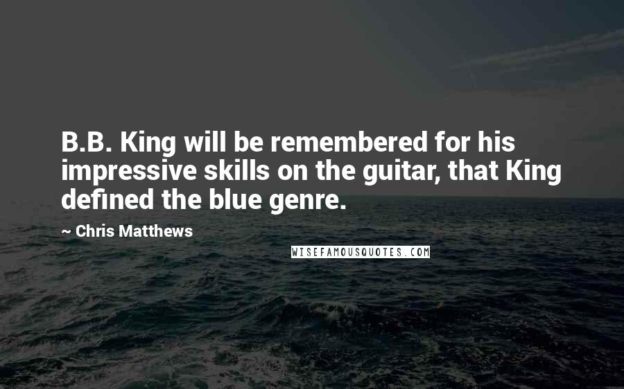 Chris Matthews Quotes: B.B. King will be remembered for his impressive skills on the guitar, that King defined the blue genre.