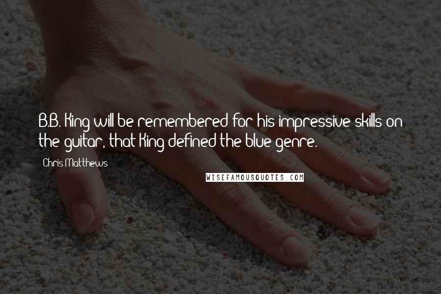 Chris Matthews Quotes: B.B. King will be remembered for his impressive skills on the guitar, that King defined the blue genre.