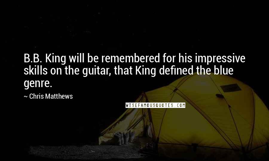 Chris Matthews Quotes: B.B. King will be remembered for his impressive skills on the guitar, that King defined the blue genre.