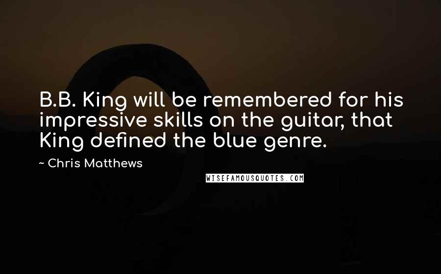 Chris Matthews Quotes: B.B. King will be remembered for his impressive skills on the guitar, that King defined the blue genre.