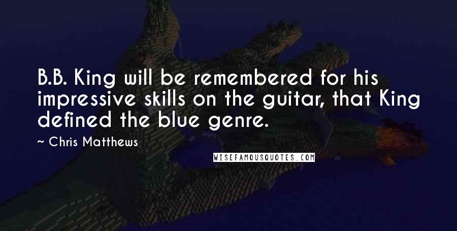 Chris Matthews Quotes: B.B. King will be remembered for his impressive skills on the guitar, that King defined the blue genre.