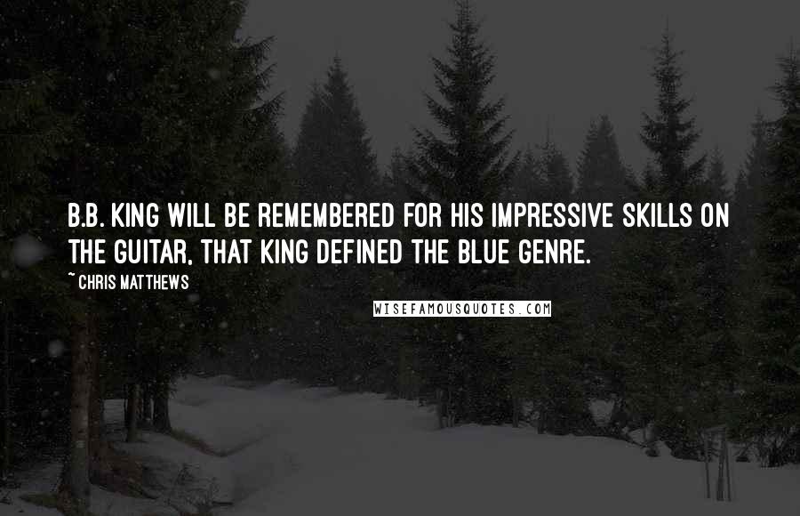 Chris Matthews Quotes: B.B. King will be remembered for his impressive skills on the guitar, that King defined the blue genre.