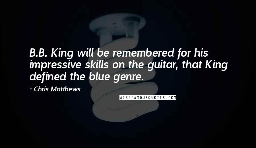 Chris Matthews Quotes: B.B. King will be remembered for his impressive skills on the guitar, that King defined the blue genre.