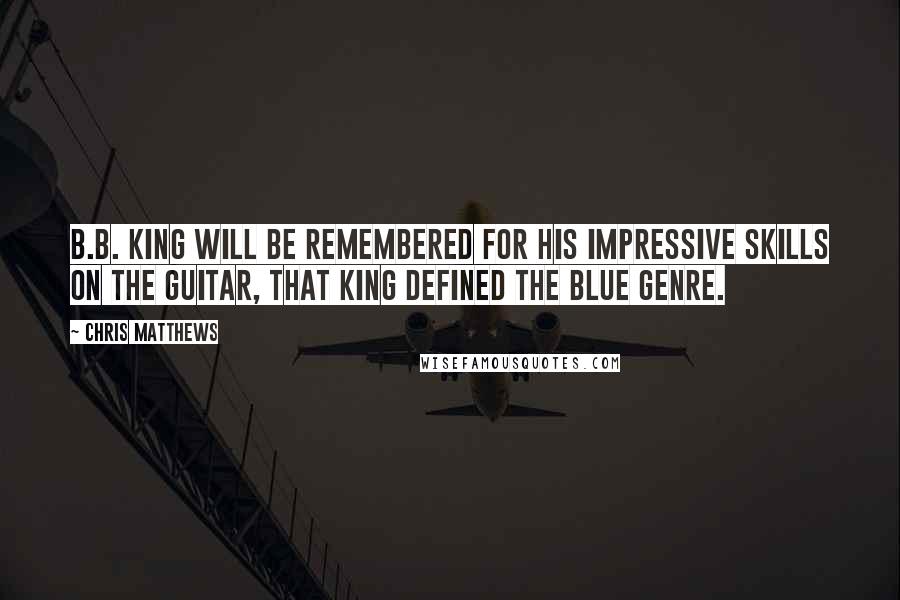 Chris Matthews Quotes: B.B. King will be remembered for his impressive skills on the guitar, that King defined the blue genre.