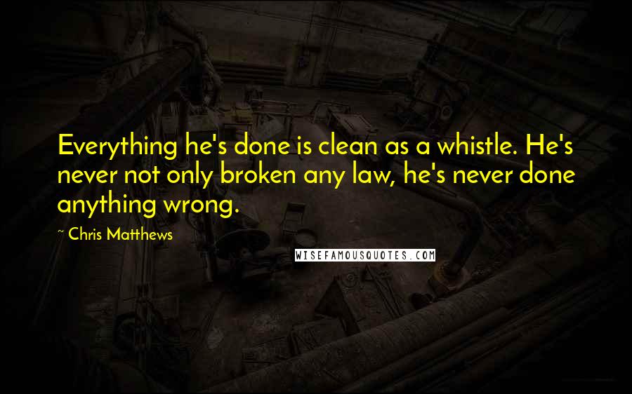 Chris Matthews Quotes: Everything he's done is clean as a whistle. He's never not only broken any law, he's never done anything wrong.