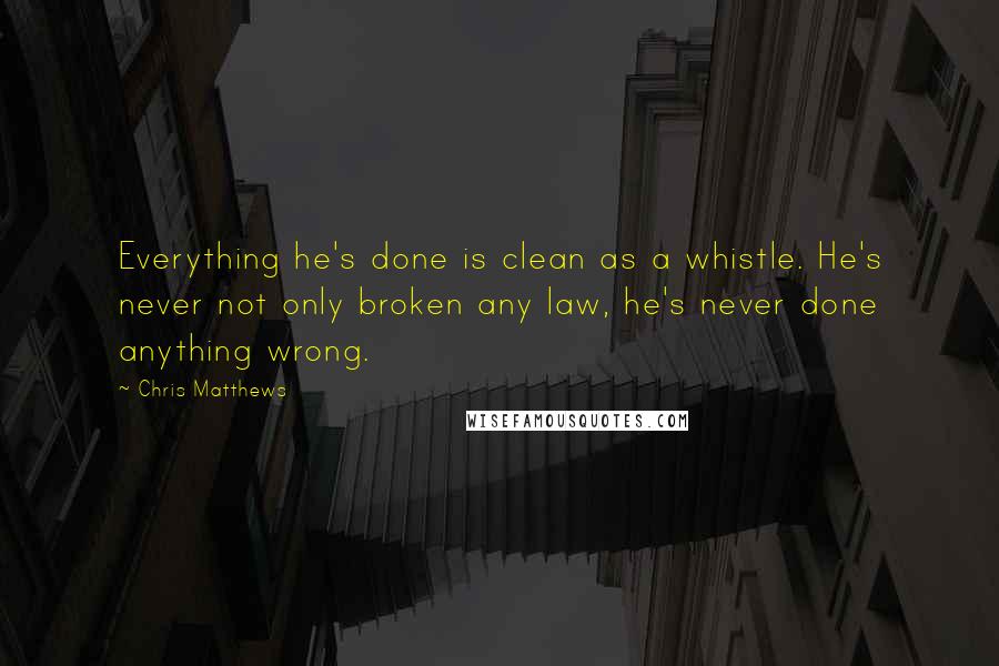 Chris Matthews Quotes: Everything he's done is clean as a whistle. He's never not only broken any law, he's never done anything wrong.