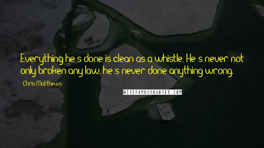 Chris Matthews Quotes: Everything he's done is clean as a whistle. He's never not only broken any law, he's never done anything wrong.