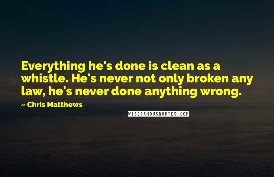 Chris Matthews Quotes: Everything he's done is clean as a whistle. He's never not only broken any law, he's never done anything wrong.