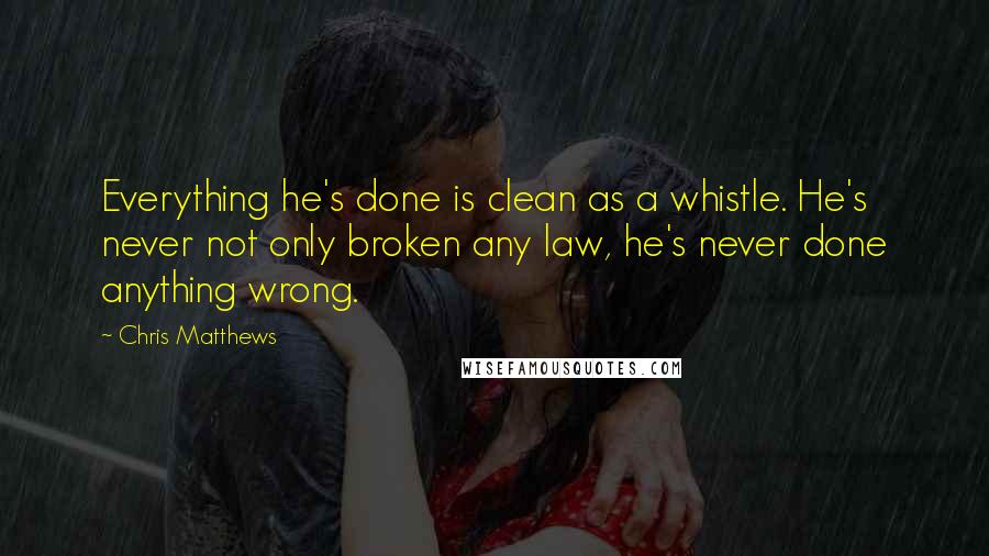 Chris Matthews Quotes: Everything he's done is clean as a whistle. He's never not only broken any law, he's never done anything wrong.