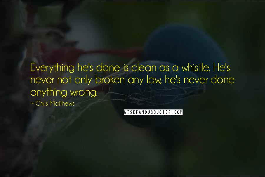 Chris Matthews Quotes: Everything he's done is clean as a whistle. He's never not only broken any law, he's never done anything wrong.