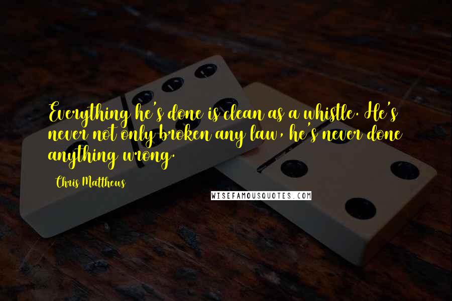 Chris Matthews Quotes: Everything he's done is clean as a whistle. He's never not only broken any law, he's never done anything wrong.