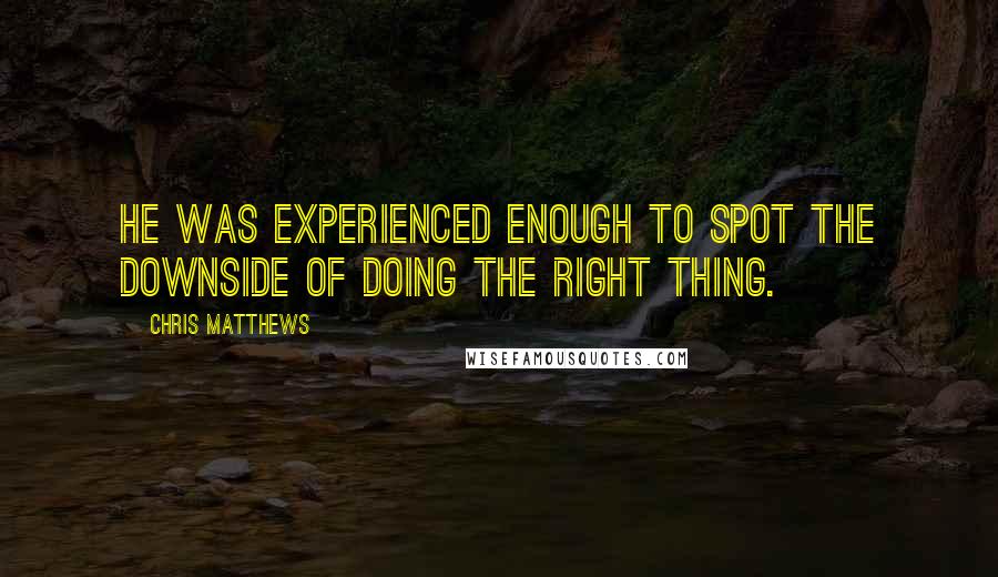 Chris Matthews Quotes: He was experienced enough to spot the downside of doing the right thing.