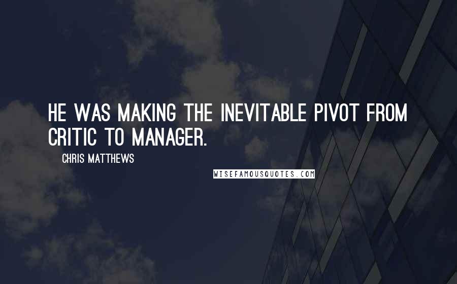 Chris Matthews Quotes: He was making the inevitable pivot from critic to manager.