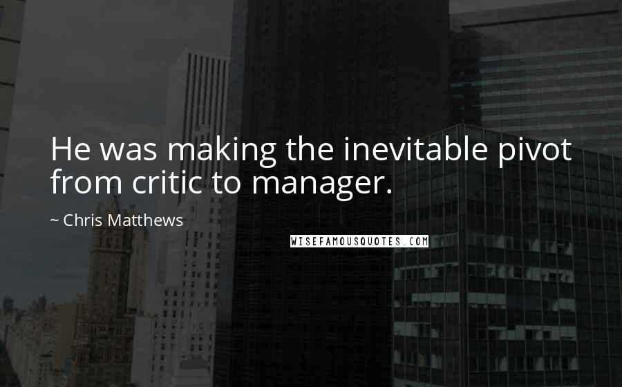 Chris Matthews Quotes: He was making the inevitable pivot from critic to manager.