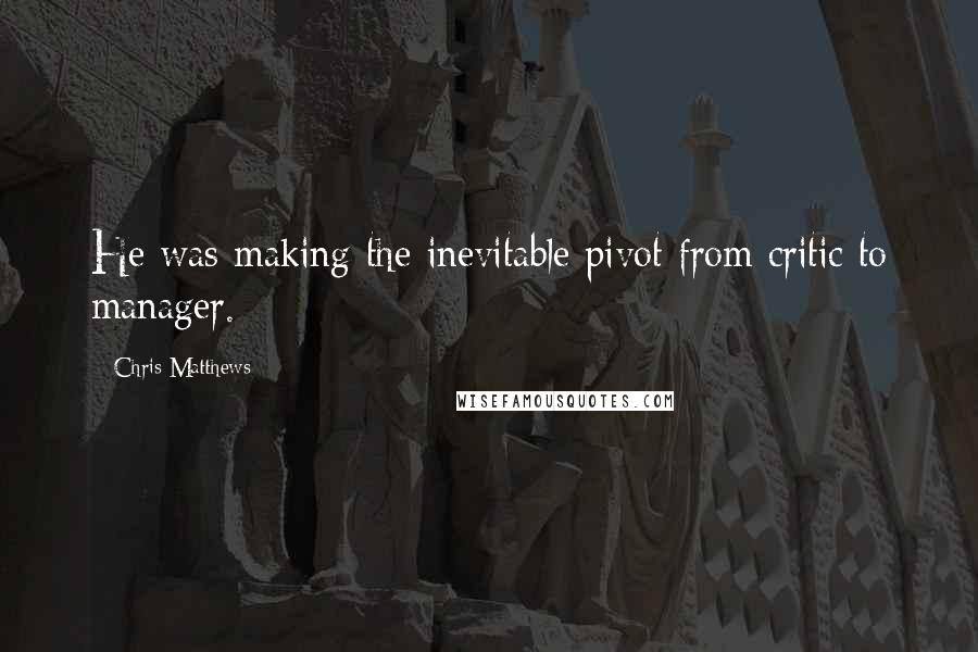 Chris Matthews Quotes: He was making the inevitable pivot from critic to manager.