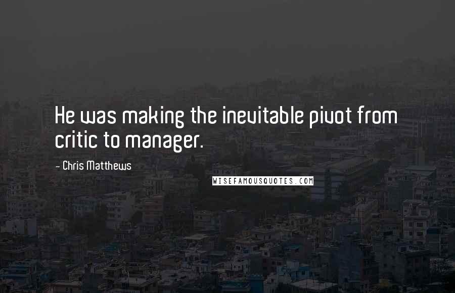 Chris Matthews Quotes: He was making the inevitable pivot from critic to manager.