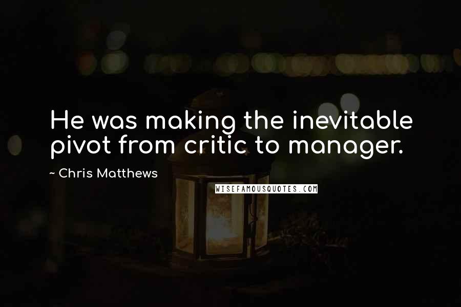 Chris Matthews Quotes: He was making the inevitable pivot from critic to manager.