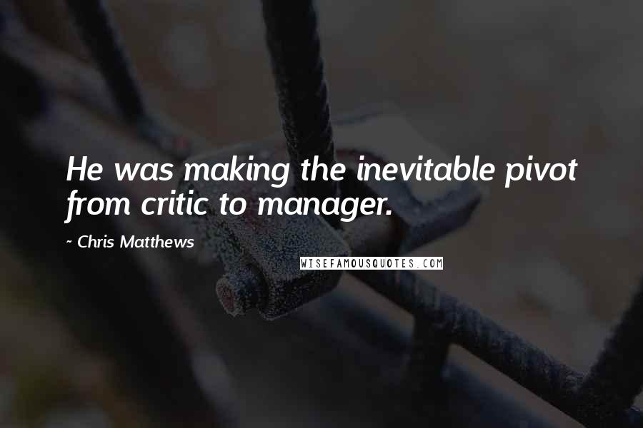 Chris Matthews Quotes: He was making the inevitable pivot from critic to manager.