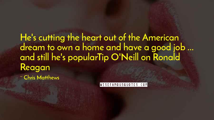 Chris Matthews Quotes: He's cutting the heart out of the American dream to own a home and have a good job ... and still he's popularTip O'Neill on Ronald Reagan