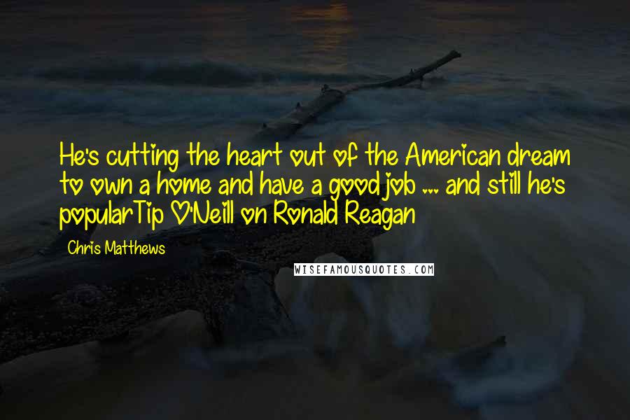 Chris Matthews Quotes: He's cutting the heart out of the American dream to own a home and have a good job ... and still he's popularTip O'Neill on Ronald Reagan