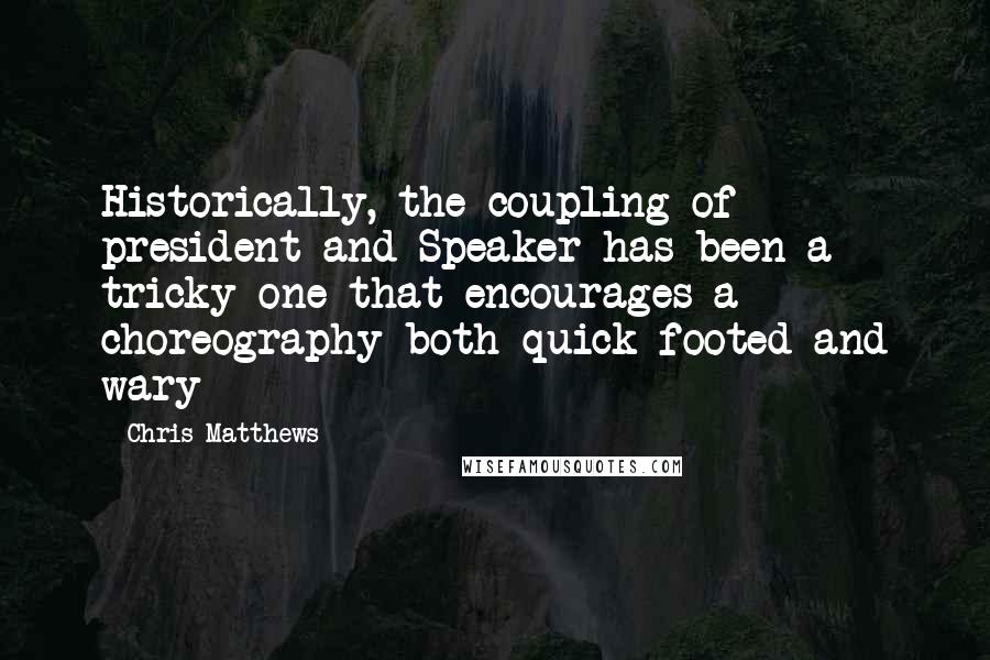 Chris Matthews Quotes: Historically, the coupling of president and Speaker has been a tricky one that encourages a choreography both quick-footed and wary