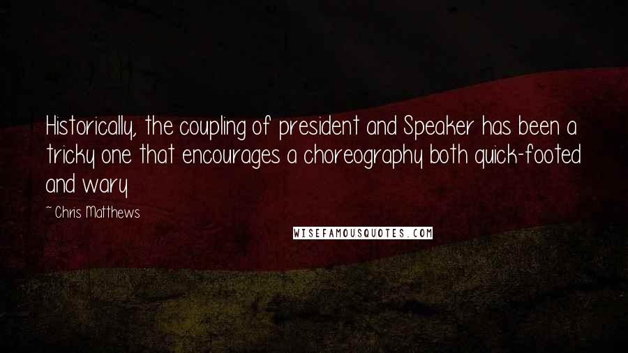 Chris Matthews Quotes: Historically, the coupling of president and Speaker has been a tricky one that encourages a choreography both quick-footed and wary