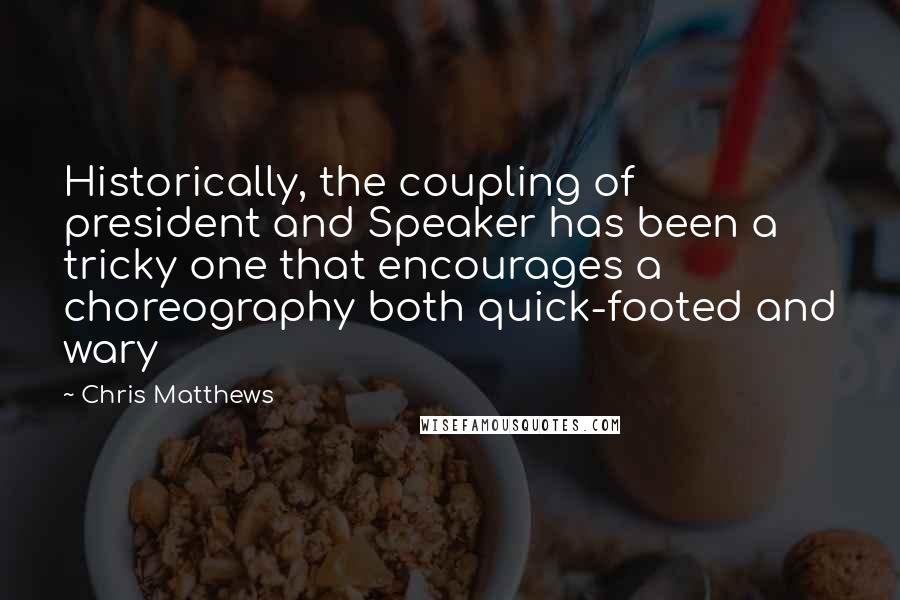 Chris Matthews Quotes: Historically, the coupling of president and Speaker has been a tricky one that encourages a choreography both quick-footed and wary
