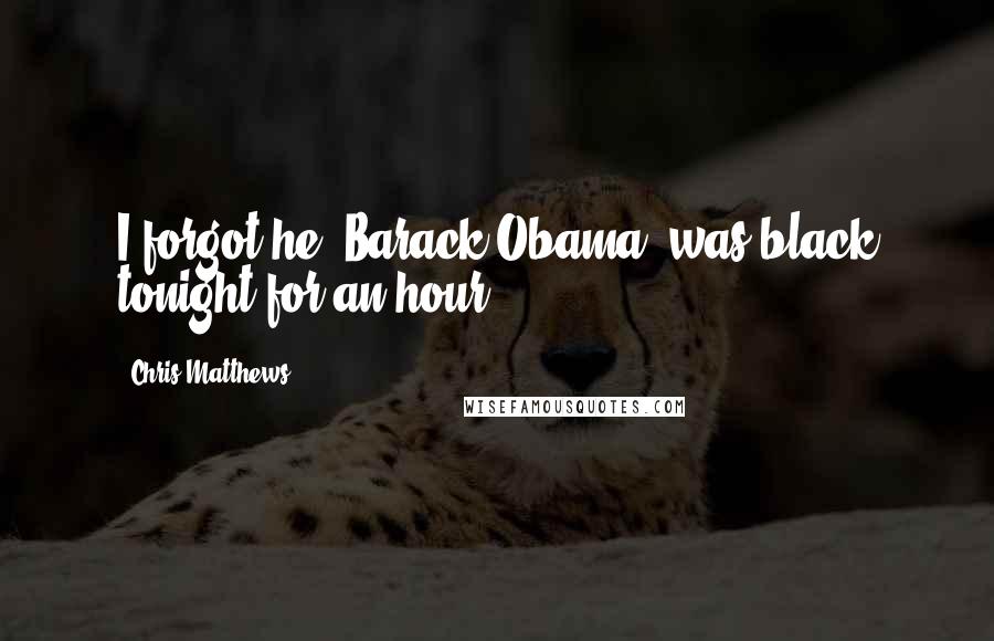 Chris Matthews Quotes: I forgot he [Barack Obama] was black tonight for an hour.