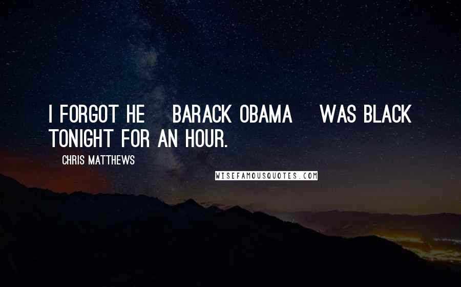 Chris Matthews Quotes: I forgot he [Barack Obama] was black tonight for an hour.