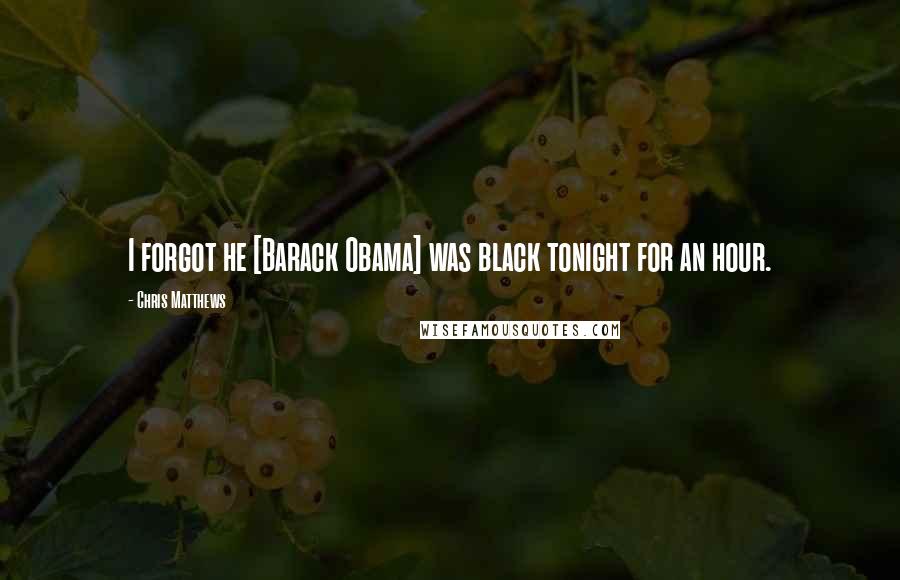Chris Matthews Quotes: I forgot he [Barack Obama] was black tonight for an hour.