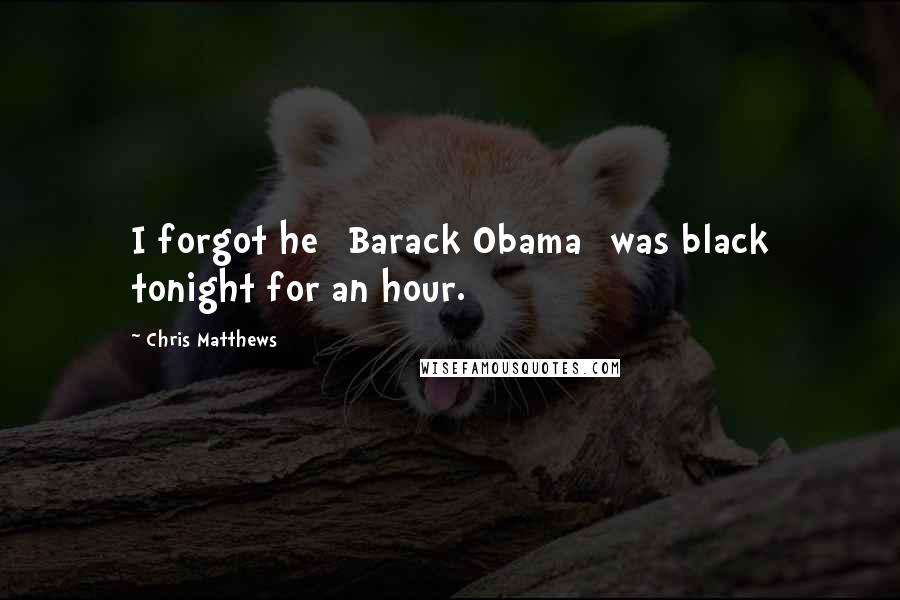 Chris Matthews Quotes: I forgot he [Barack Obama] was black tonight for an hour.