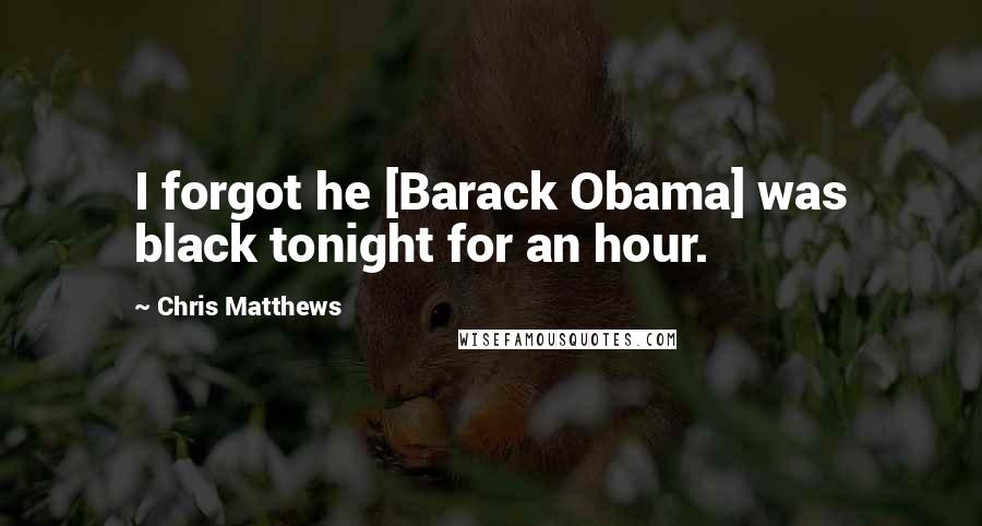 Chris Matthews Quotes: I forgot he [Barack Obama] was black tonight for an hour.