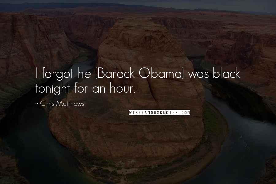 Chris Matthews Quotes: I forgot he [Barack Obama] was black tonight for an hour.