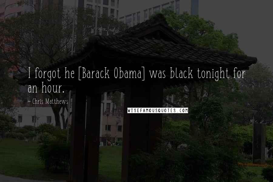 Chris Matthews Quotes: I forgot he [Barack Obama] was black tonight for an hour.