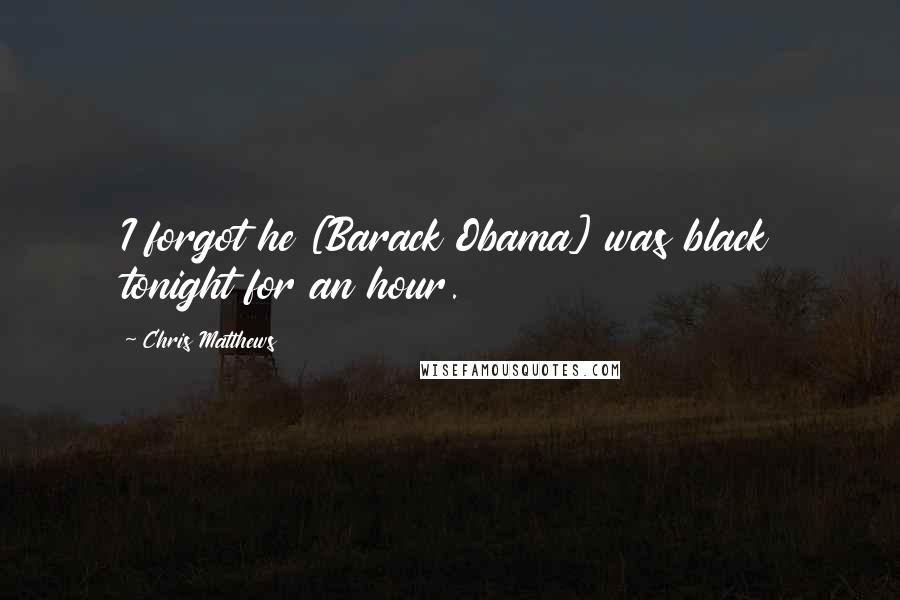 Chris Matthews Quotes: I forgot he [Barack Obama] was black tonight for an hour.