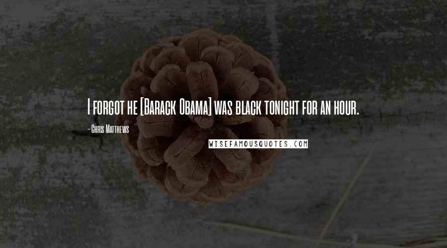 Chris Matthews Quotes: I forgot he [Barack Obama] was black tonight for an hour.