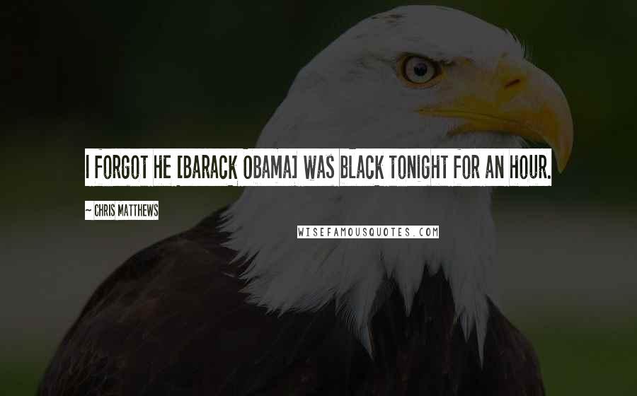 Chris Matthews Quotes: I forgot he [Barack Obama] was black tonight for an hour.