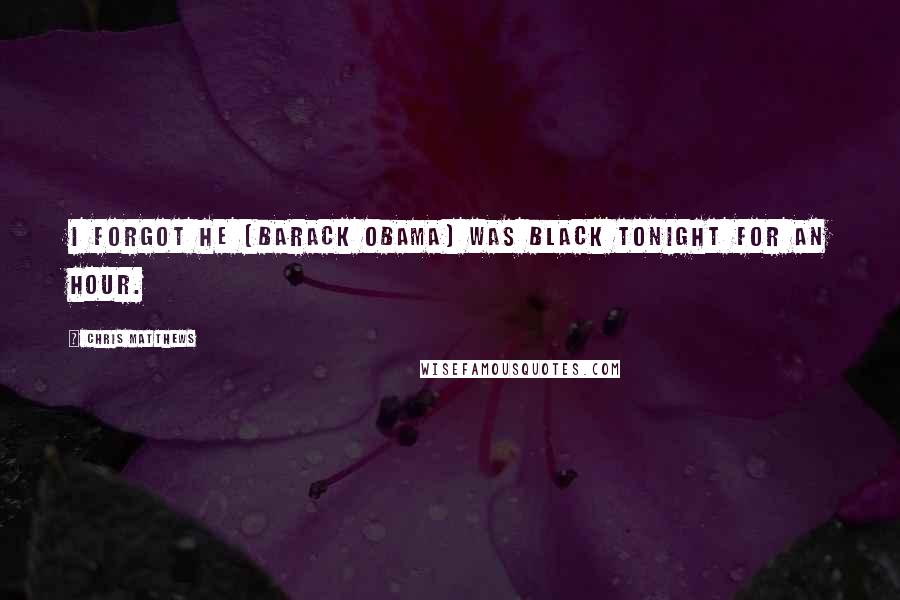 Chris Matthews Quotes: I forgot he [Barack Obama] was black tonight for an hour.