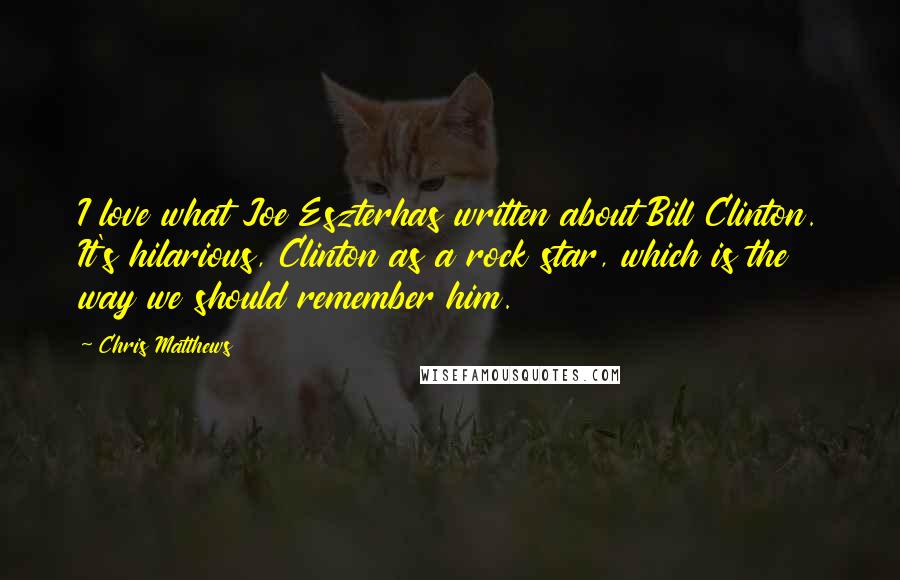 Chris Matthews Quotes: I love what Joe Eszterhas written about Bill Clinton. It's hilarious, Clinton as a rock star, which is the way we should remember him.