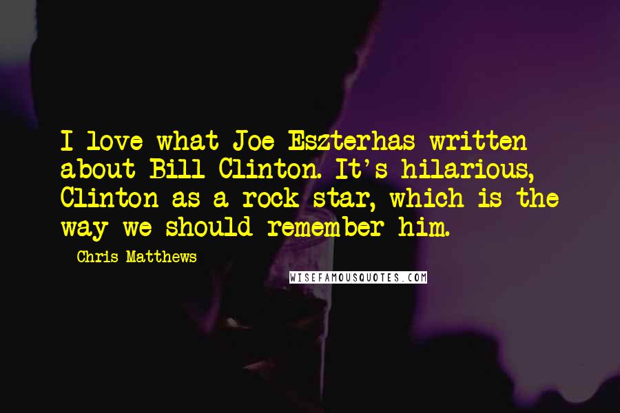 Chris Matthews Quotes: I love what Joe Eszterhas written about Bill Clinton. It's hilarious, Clinton as a rock star, which is the way we should remember him.