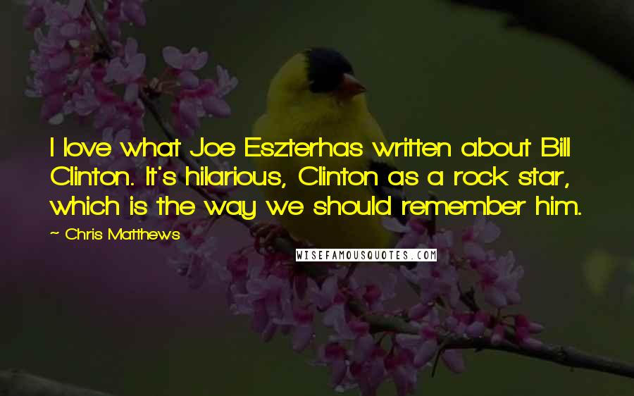 Chris Matthews Quotes: I love what Joe Eszterhas written about Bill Clinton. It's hilarious, Clinton as a rock star, which is the way we should remember him.