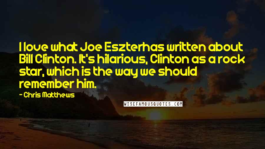 Chris Matthews Quotes: I love what Joe Eszterhas written about Bill Clinton. It's hilarious, Clinton as a rock star, which is the way we should remember him.