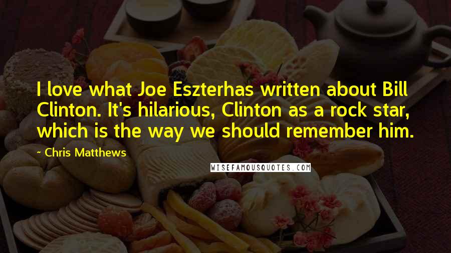 Chris Matthews Quotes: I love what Joe Eszterhas written about Bill Clinton. It's hilarious, Clinton as a rock star, which is the way we should remember him.