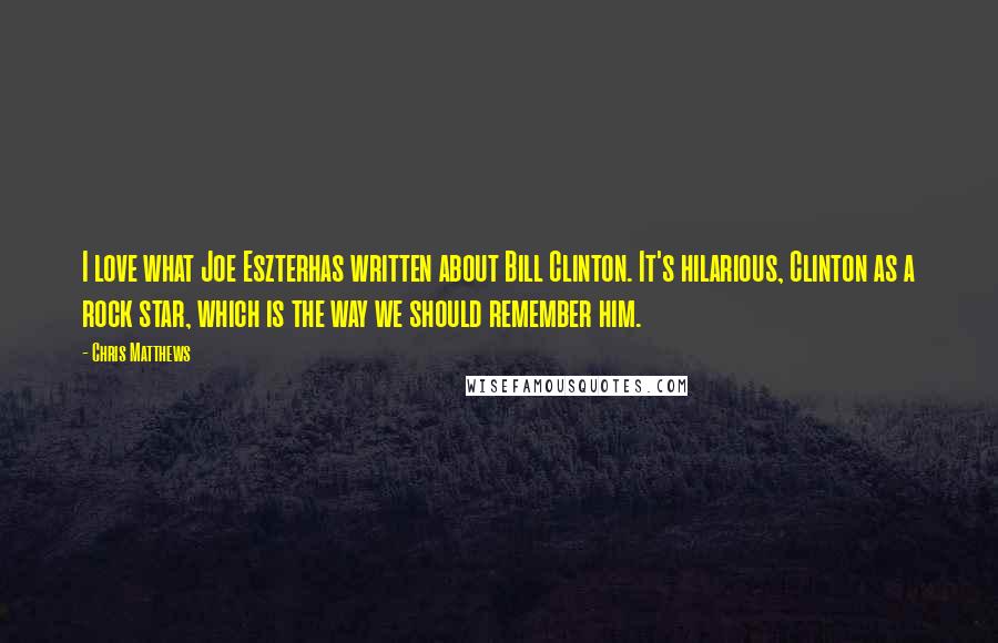 Chris Matthews Quotes: I love what Joe Eszterhas written about Bill Clinton. It's hilarious, Clinton as a rock star, which is the way we should remember him.