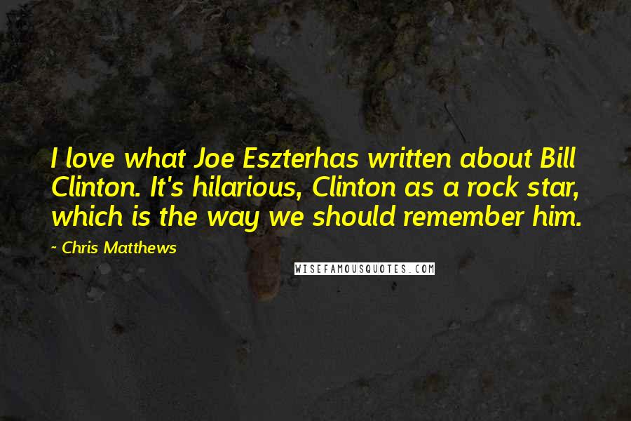 Chris Matthews Quotes: I love what Joe Eszterhas written about Bill Clinton. It's hilarious, Clinton as a rock star, which is the way we should remember him.