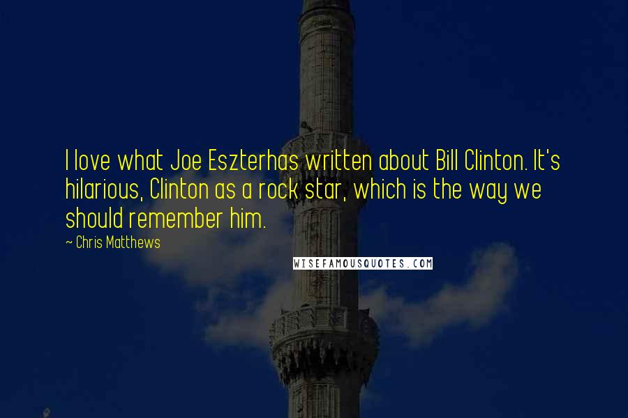 Chris Matthews Quotes: I love what Joe Eszterhas written about Bill Clinton. It's hilarious, Clinton as a rock star, which is the way we should remember him.