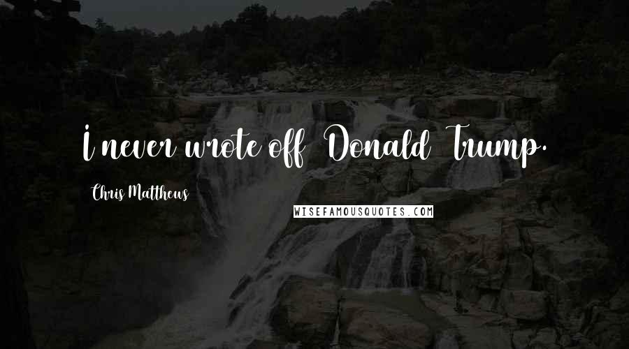 Chris Matthews Quotes: I never wrote off [Donald] Trump.