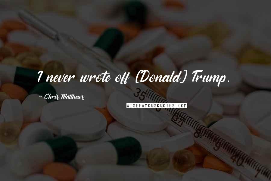 Chris Matthews Quotes: I never wrote off [Donald] Trump.